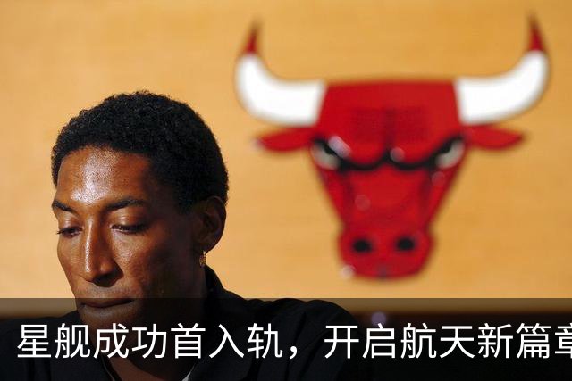 星舰成功首入轨，开启航天新篇章